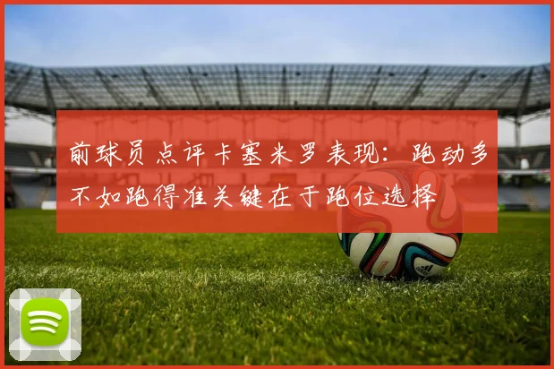 前球员点评卡塞米罗表现：跑动多不如跑得准关键在于跑位选择