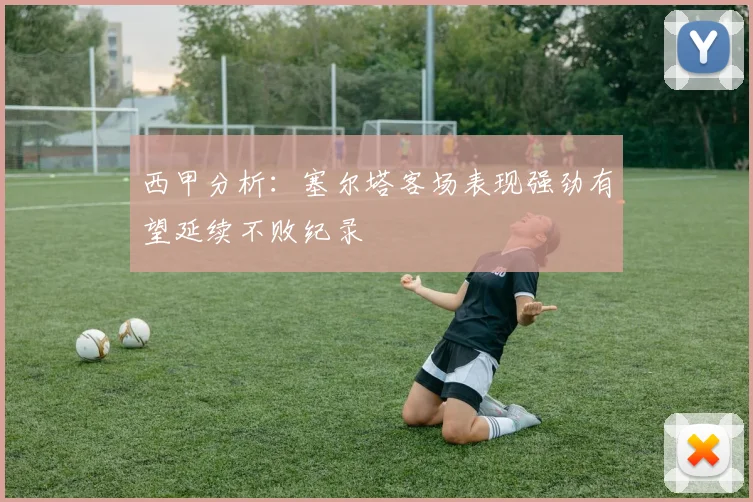 西甲分析：塞尔塔客场表现强劲有望延续不败纪录