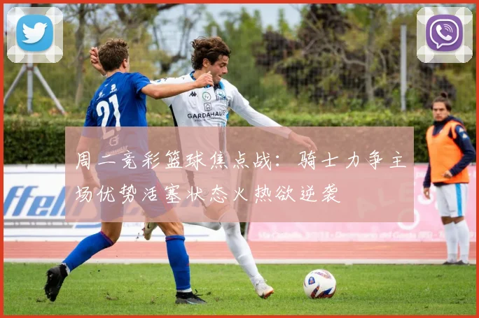 周二竞彩篮球焦点战：骑士力争主场优势活塞状态火热欲逆袭