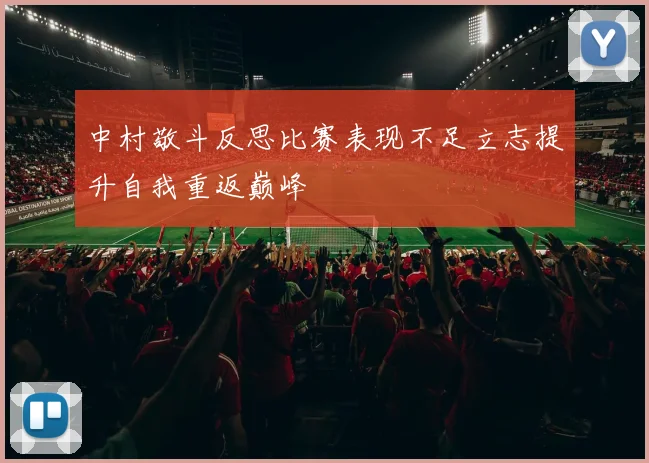 中村敬斗反思比赛表现不足立志提升自我重返巅峰