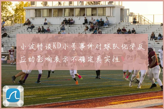小波特谈KD小号事件对球队化学反应的影响表示不确定真实性