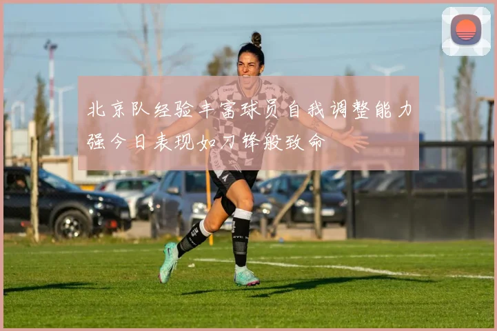 北京队经验丰富球员自我调整能力强今日表现如刀锋般致命