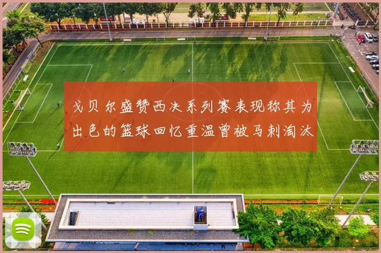 戈贝尔盛赞西决系列赛表现称其为出色的篮球回忆重温曾被马刺淘汰的经历