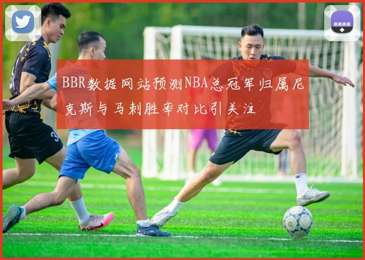 BBR数据网站预测NBA总冠军归属尼克斯与马刺胜率对比引关注