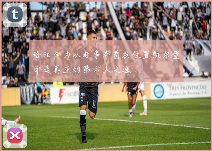 哈珀全力以赴争夺首发位置凯尔登才是真正的第六人之选