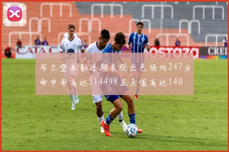 布兰登米勒近期表现出色场均247分命中率高达514498正负值高达140
