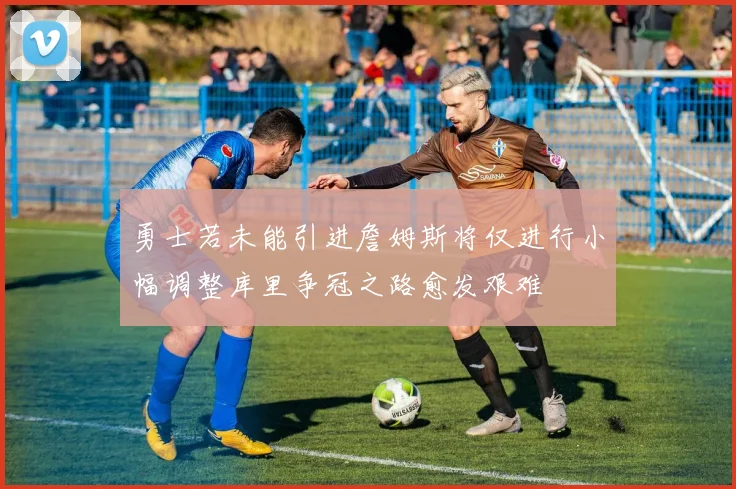 勇士若未能引进詹姆斯将仅进行小幅调整库里争冠之路愈发艰难
