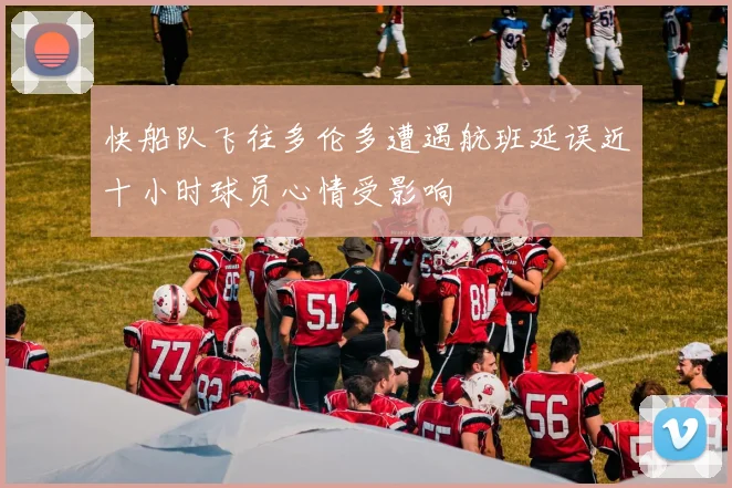 快船队飞往多伦多遭遇航班延误近十小时球员心情受影响