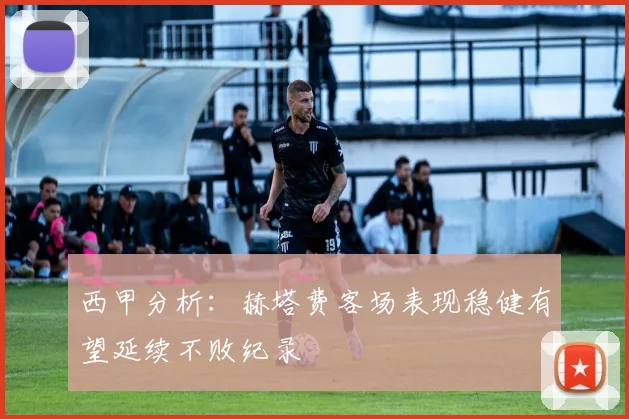 西甲分析：赫塔费客场表现稳健有望延续不败纪录