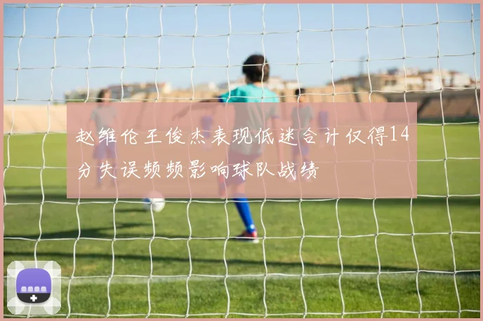 赵维伦王俊杰表现低迷合计仅得14分失误频频影响球队战绩