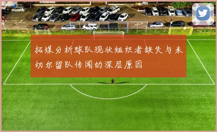 拓媒分析球队现状组织者缺失与米切尔留队传闻的深层原因