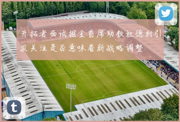 开拓者面试掘金首席助教杜德利引发关注是否意味着新战略调整