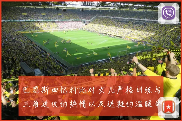 巴恩斯回忆科比对女儿严格训练与三角进攻的热情以及送鞋的温暖举动