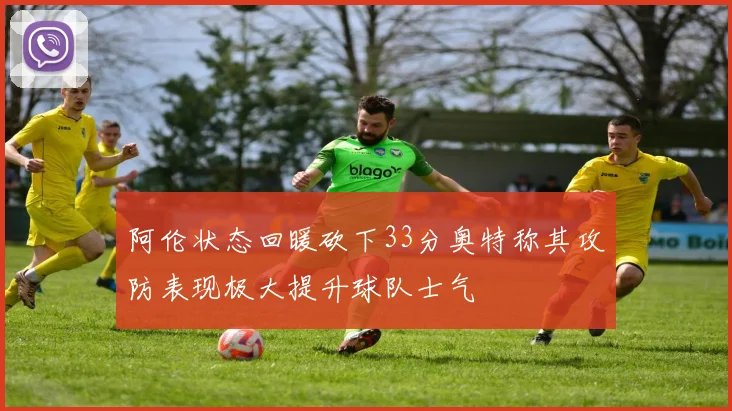 阿伦状态回暖砍下33分奥特称其攻防表现极大提升球队士气