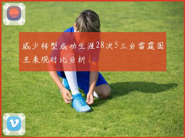 威少转型成功生涯28次5三分雷霆国王表现对比分析