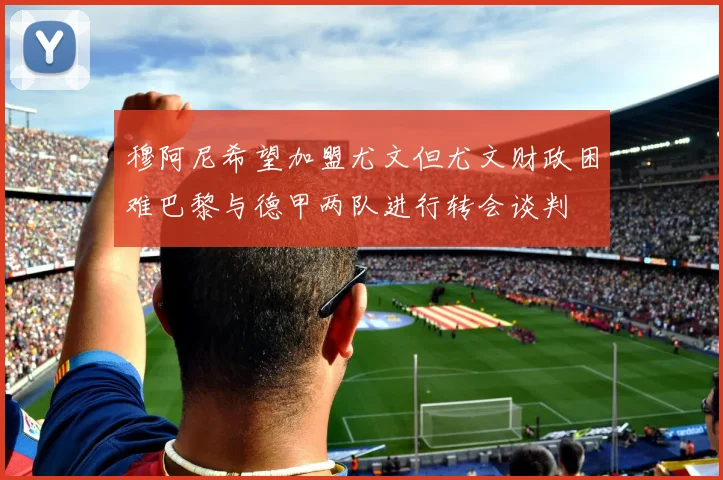 穆阿尼希望加盟尤文但尤文财政困难巴黎与德甲两队进行转会谈判