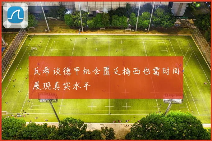 瓦希谈德甲机会匮乏梅西也需时间展现真实水平
