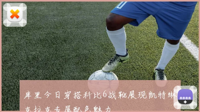 库里今日穿搭科比6战靴展现凯特琳克拉克专属配色魅力
