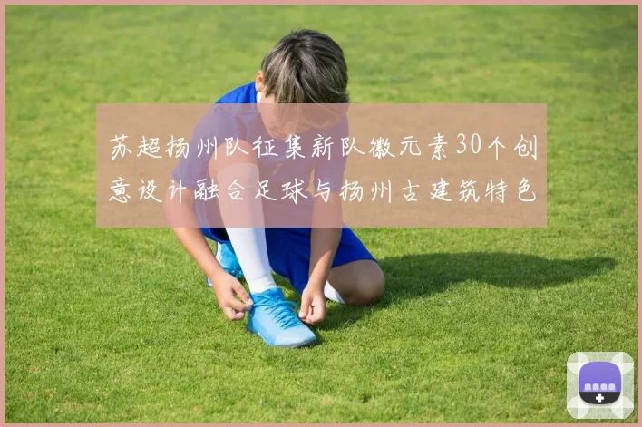 苏超扬州队征集新队徽元素30个创意设计融合足球与扬州古建筑特色