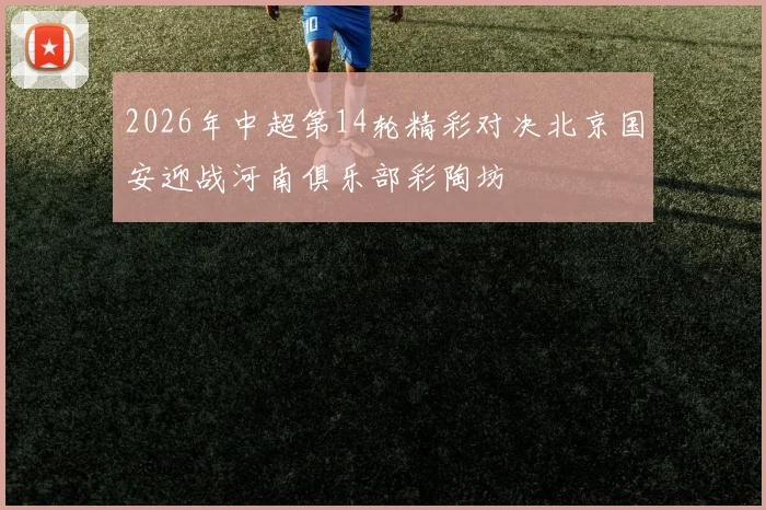 2026年中超第14轮精彩对决北京国安迎战河南俱乐部彩陶坊