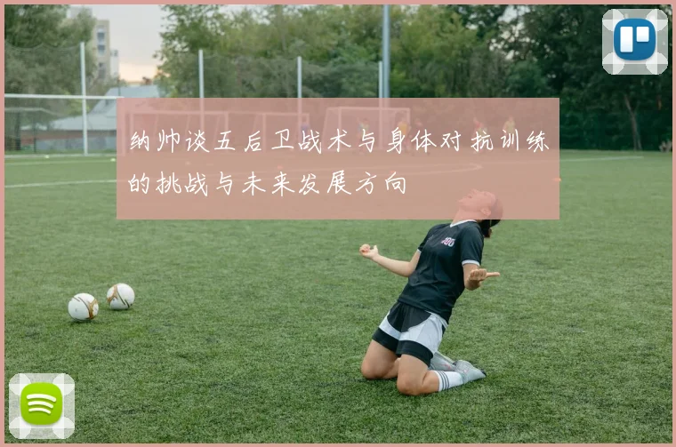 纳帅谈五后卫战术与身体对抗训练的挑战与未来发展方向