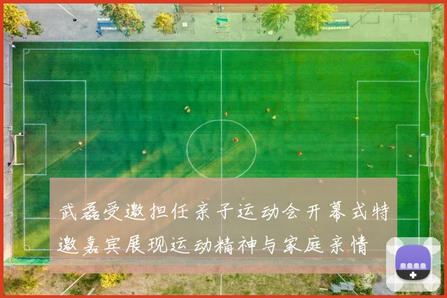 武磊受邀担任亲子运动会开幕式特邀嘉宾展现运动精神与家庭亲情
