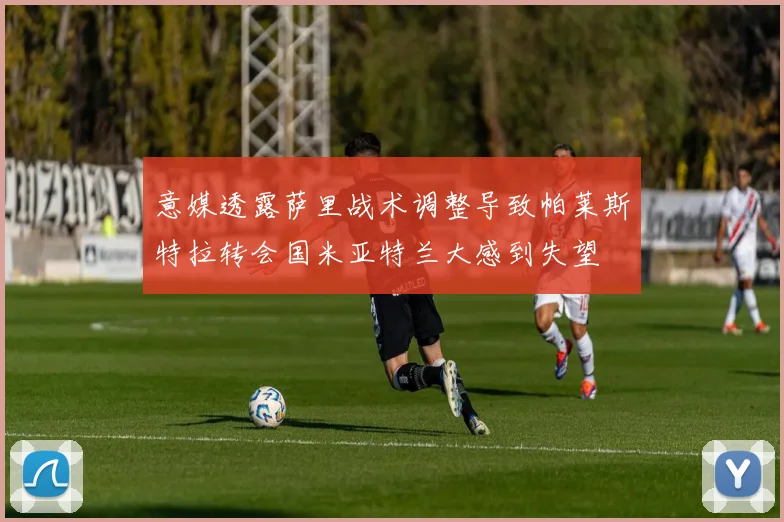 意媒透露萨里战术调整导致帕莱斯特拉转会国米亚特兰大感到失望