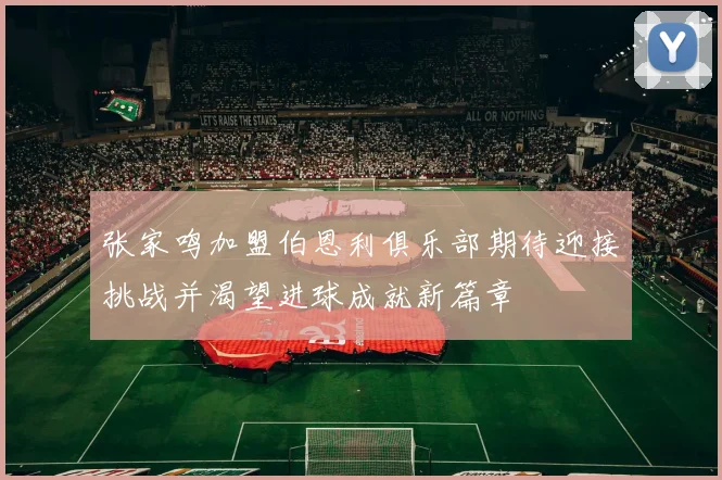 张家鸣加盟伯恩利俱乐部期待迎接挑战并渴望进球成就新篇章